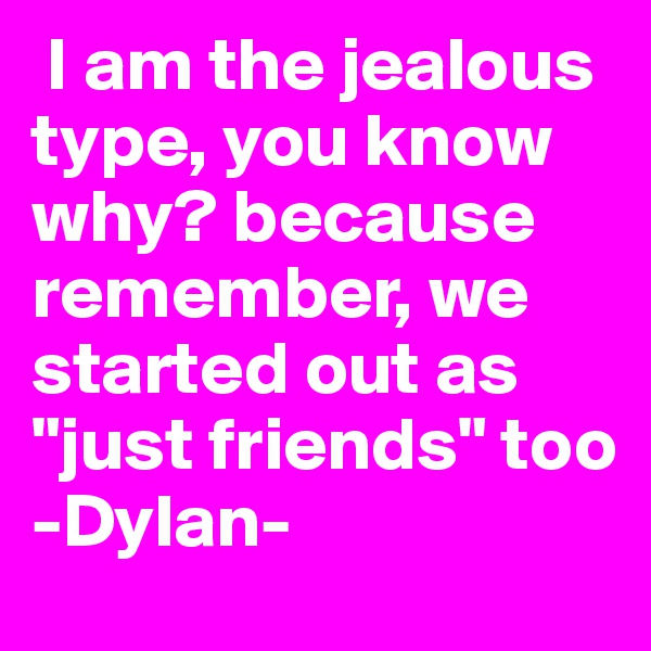 I am the jealous type, you know why? because remember, we started out as "just friends" too
-Dylan-
