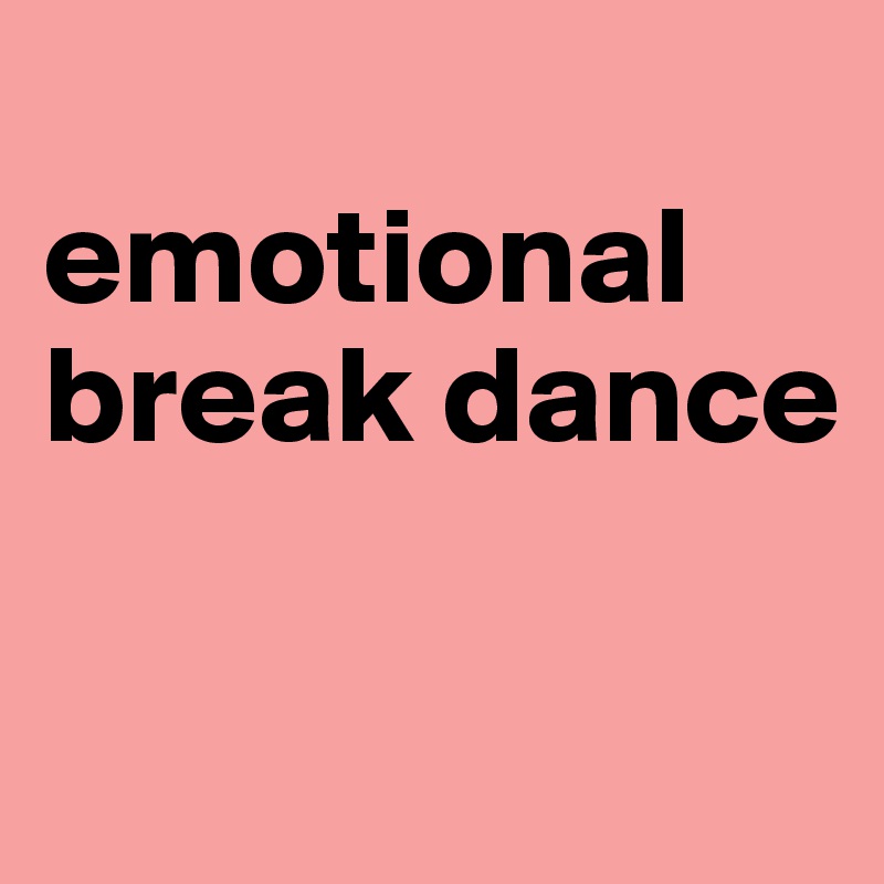 
emotional break dance

