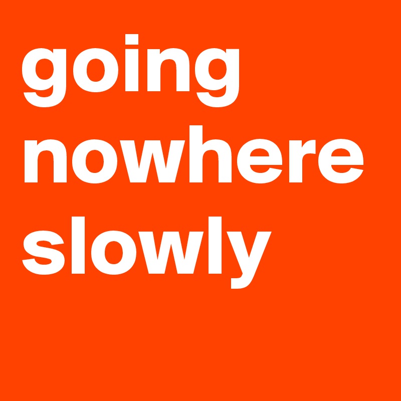 going nowhere slowly
