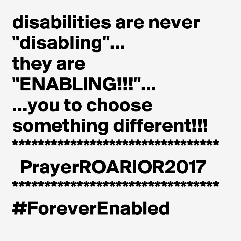 disabilities are never "disabling"...
they are "ENABLING!!!"...
...you to choose something different!!!
********************************
  PrayerROARIOR2017
********************************
#ForeverEnabled