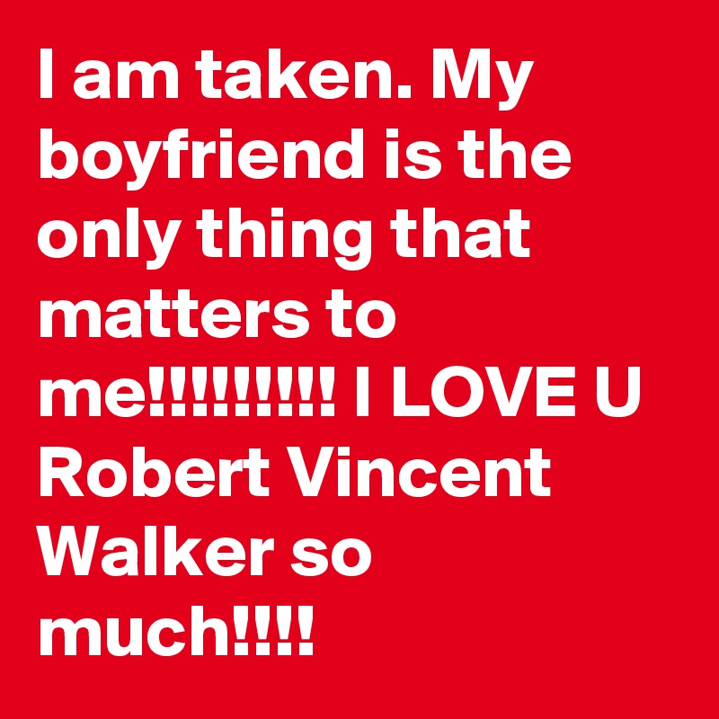 I am taken. My boyfriend is the only thing that matters to me!!!!!!!!! I LOVE U Robert Vincent Walker so much!!!!