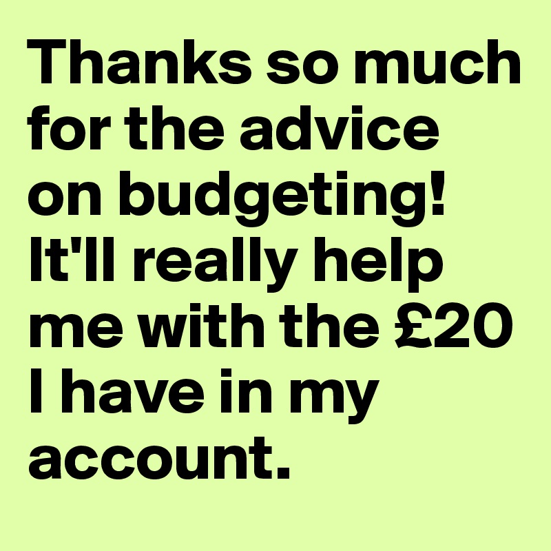 Thanks so much for the advice on budgeting! It'll really help me with the £20 I have in my account. 