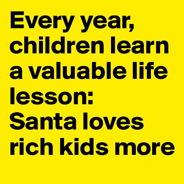 Every year, children learn a valuable life lesson: 
Santa loves rich kids more