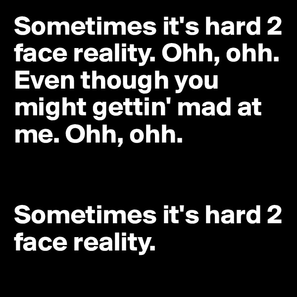 Sometimes it's hard 2 face reality. Ohh, ohh.
Even though you might gettin' mad at me. Ohh, ohh.


Sometimes it's hard 2 face reality.