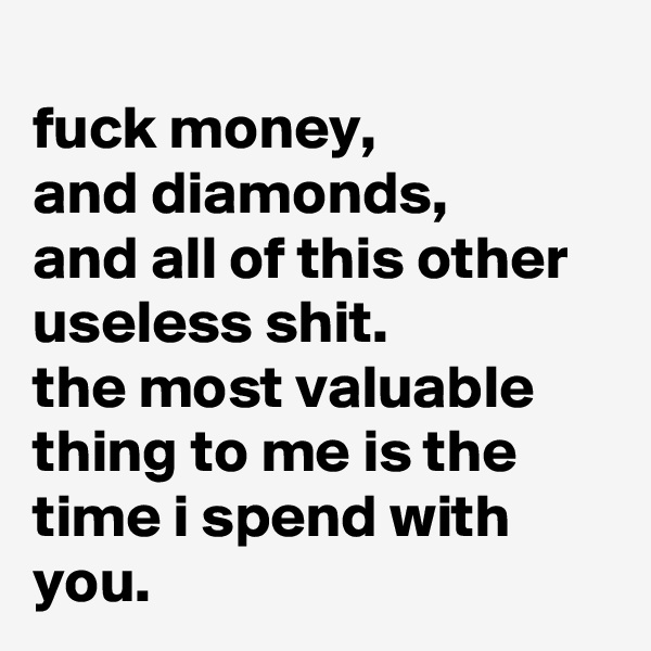 
fuck money,
and diamonds,
and all of this other useless shit.
the most valuable thing to me is the time i spend with you.