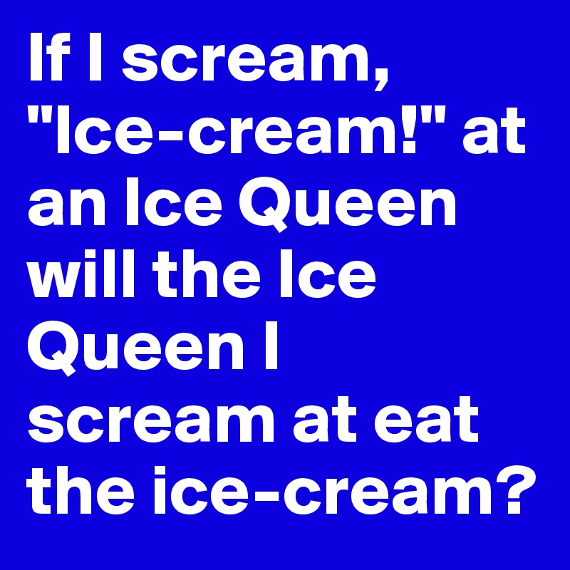 If I scream, "Ice-cream!" at an Ice Queen will the Ice Queen I scream at eat the ice-cream?