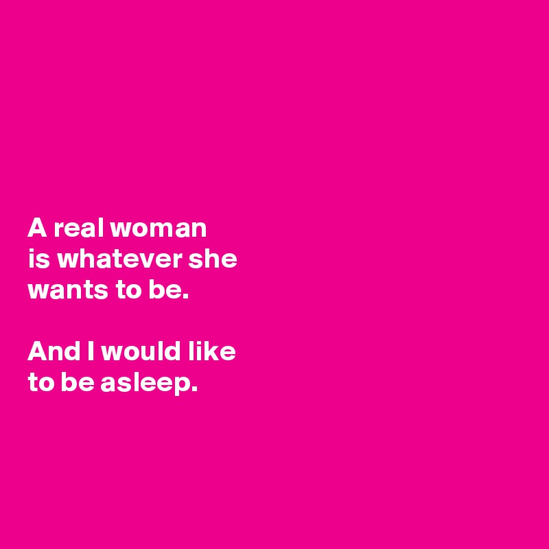 





A real woman 
is whatever she
wants to be.
 
And I would like 
to be asleep.



 