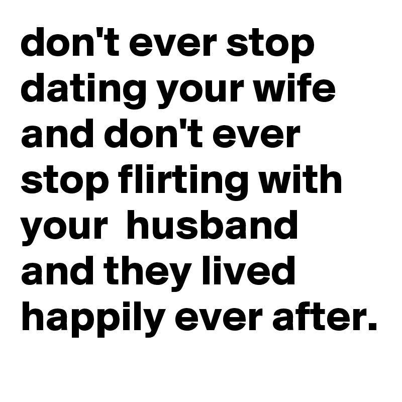 don't ever stop dating your wife and don't ever stop flirting with your  husband and they lived happily ever after. 