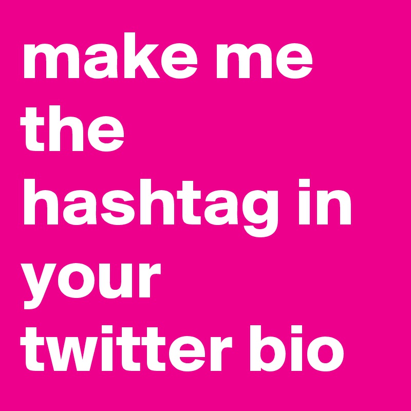 make me the hashtag in your twitter bio