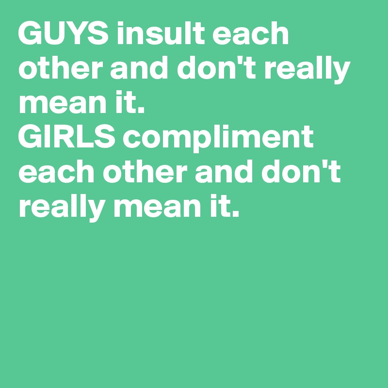 GUYS insult each other and don't really mean it. 
GIRLS compliment each other and don't really mean it.



