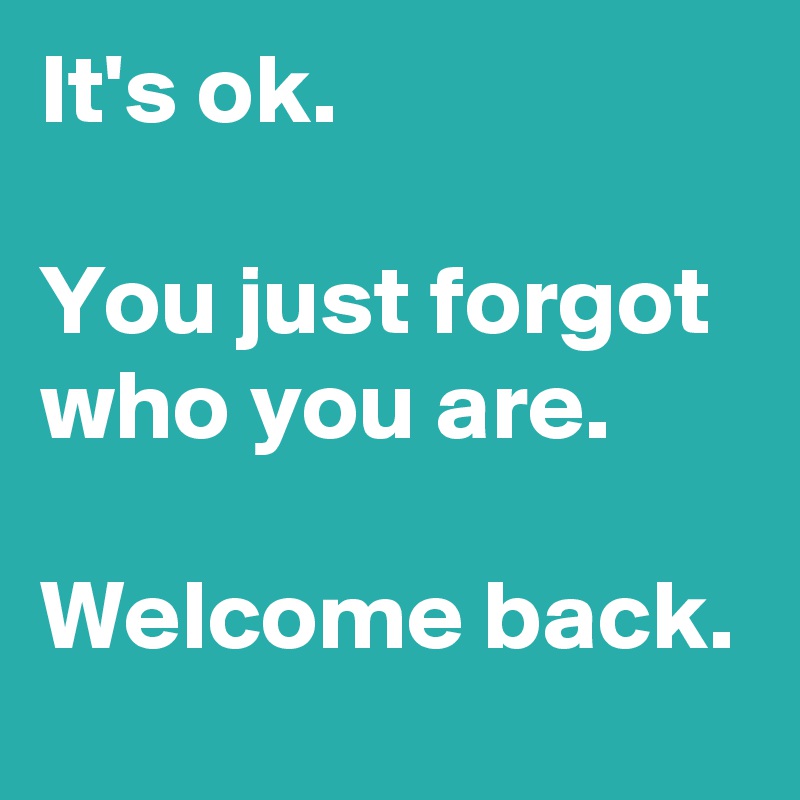 It's ok.

You just forgot who you are.

Welcome back.