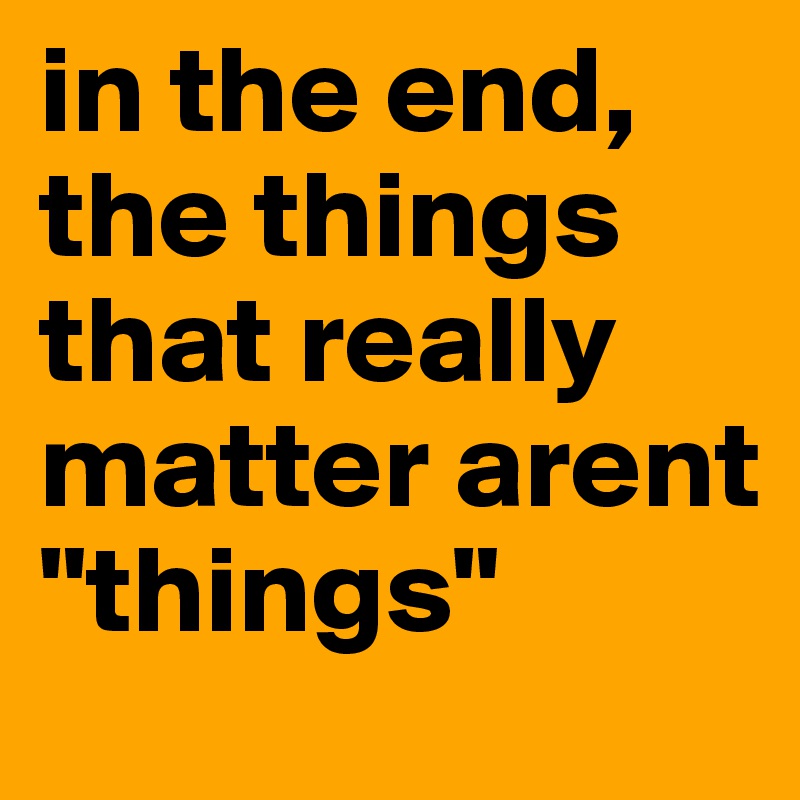 in the end, the things that really matter arent "things"