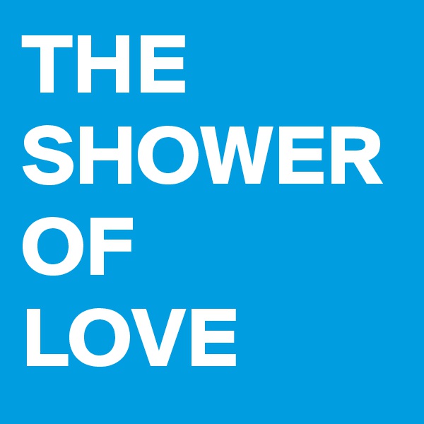 THE SHOWER OF 
LOVE
