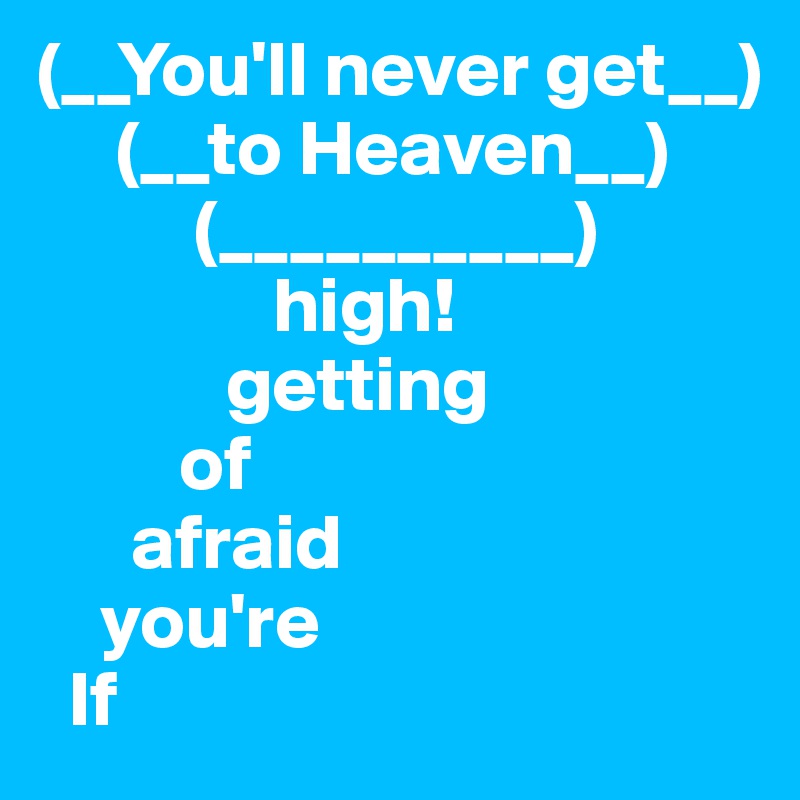 (__You'll never get__)
     (__to Heaven__)
          (__________)
               high!
            getting
         of
      afraid
    you're
  If