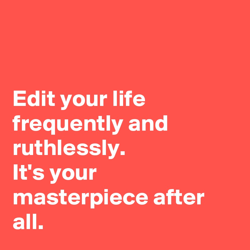 


Edit your life frequently and ruthlessly. 
It's your masterpiece after all.