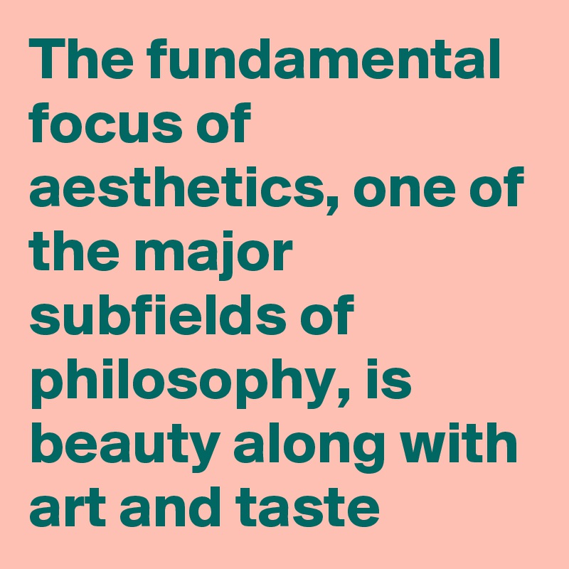 The fundamental focus of aesthetics, one of the major subfields of philosophy, is beauty along with art and taste