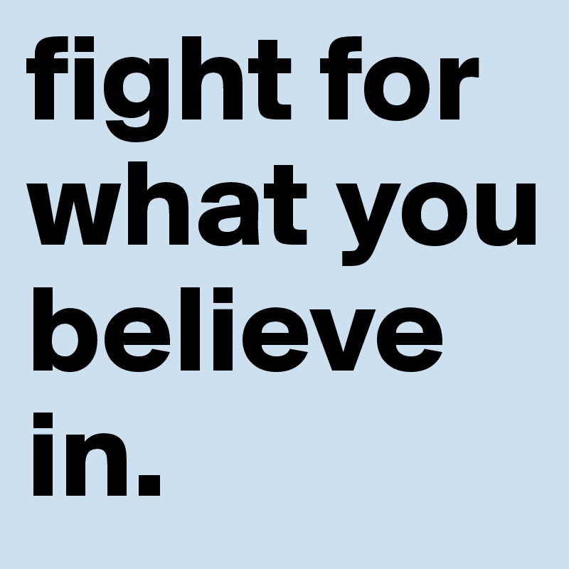 fight for what you believe in. 