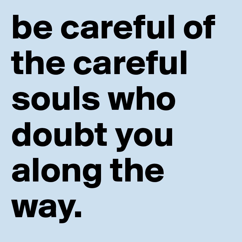 be careful of the careful souls who doubt you along the way. 