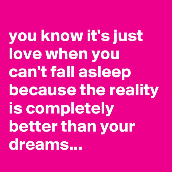 
you know it's just love when you can't fall asleep because the reality is completely better than your dreams...