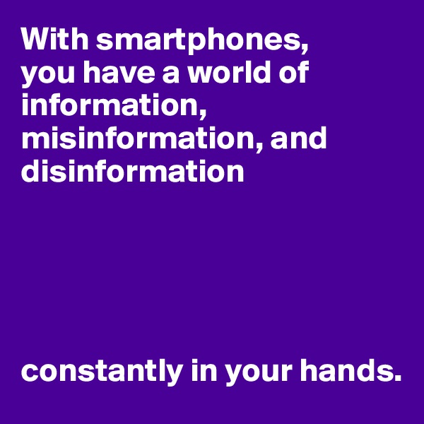 With smartphones, 
you have a world of information, misinformation, and disinformation





constantly in your hands.