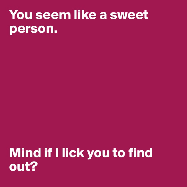 You seem like a sweet person.








Mind if I lick you to find out?