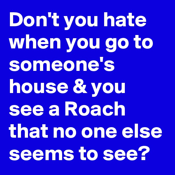 Don't you hate when you go to someone's house & you see a Roach that no one else seems to see? 