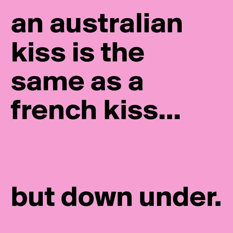an australian kiss is the same as a french kiss...


but down under.