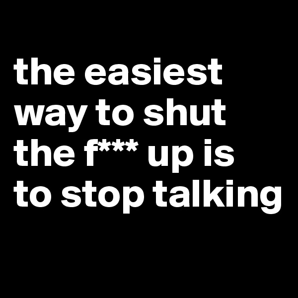 
the easiest way to shut the f*** up is 
to stop talking
