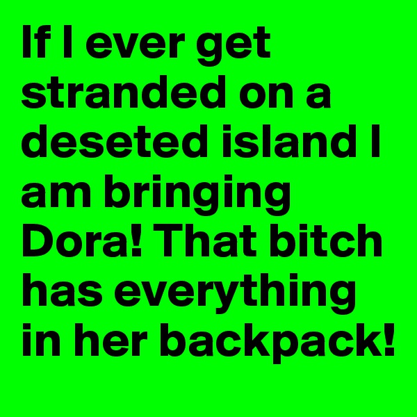 If I ever get stranded on a deseted island I am bringing Dora! That bitch has everything in her backpack!