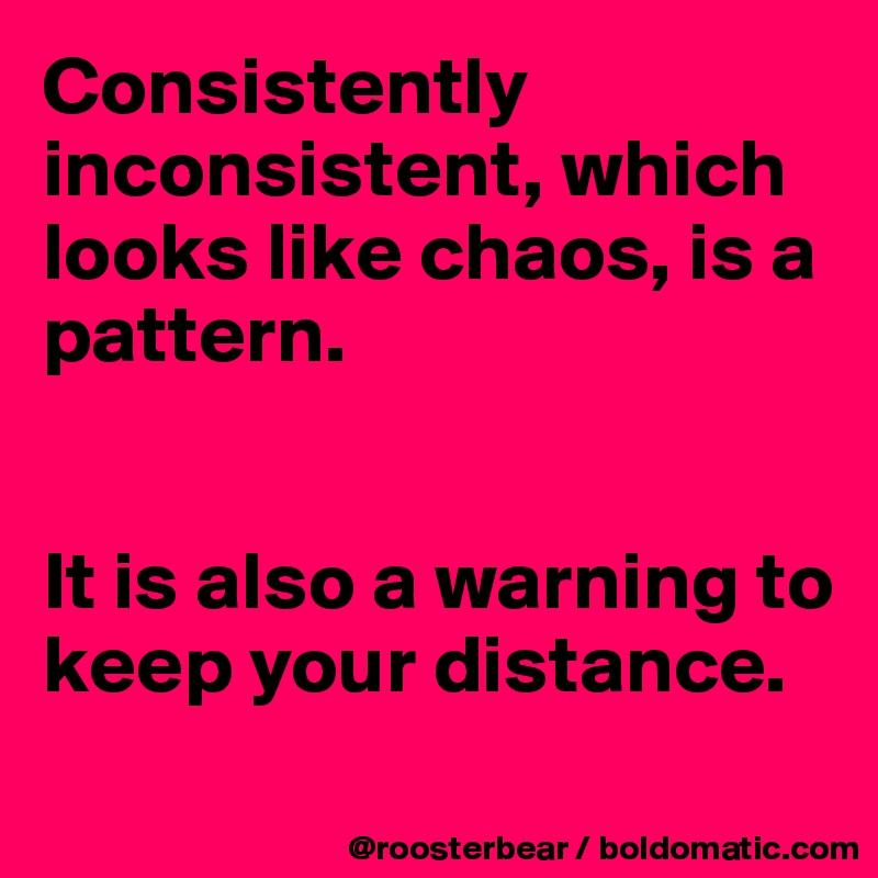 Consistently inconsistent, which looks like chaos, is a pattern.


It is also a warning to keep your distance.
