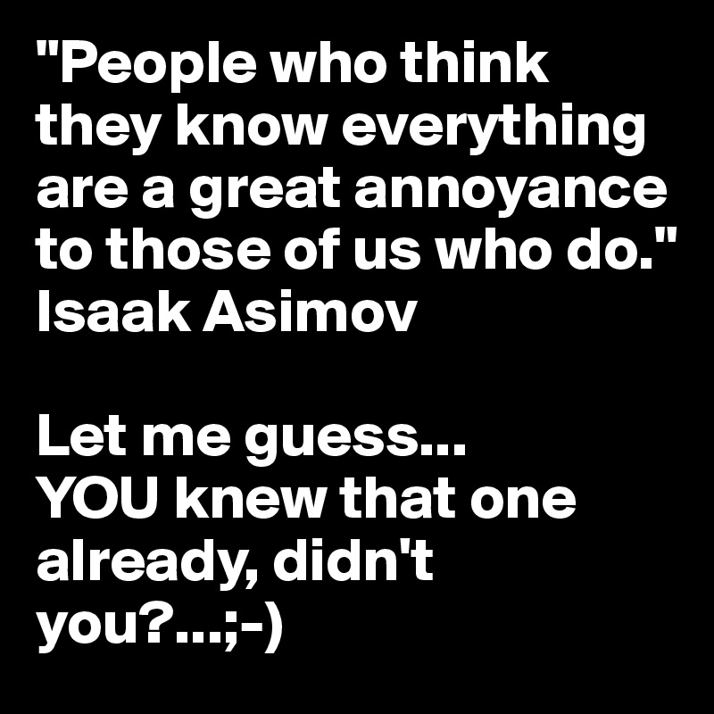 "People who think they know everything are a great annoyance to those of us who do."
Isaak Asimov

Let me guess...
YOU knew that one already, didn't you?...;-)