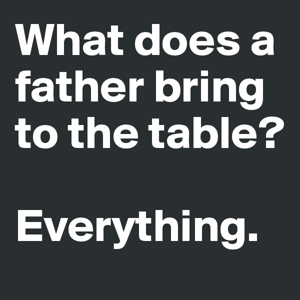 What does a father bring to the table?

Everything.