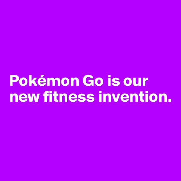 



Pokémon Go is our new fitness invention. 



