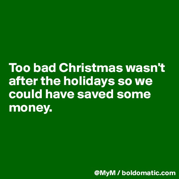 



Too bad Christmas wasn't after the holidays so we could have saved some money.



