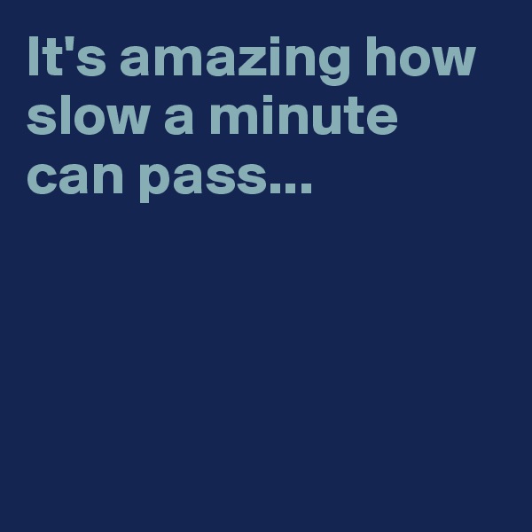 It's amazing how slow a minute can pass...




