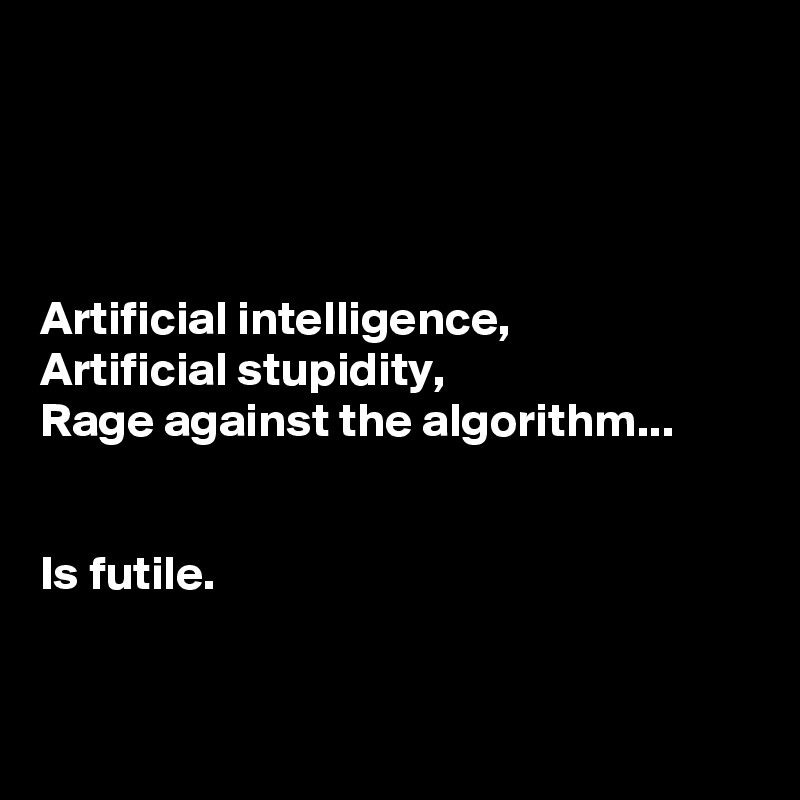 




Artificial intelligence,
Artificial stupidity,
Rage against the algorithm...


Is futile.


