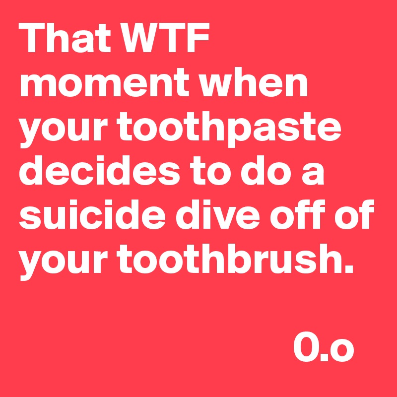 That WTF moment when your toothpaste decides to do a suicide dive off of your toothbrush.       

                               0.o