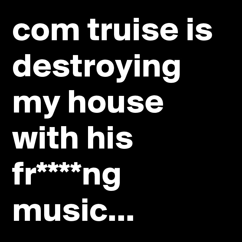 com truise is destroying my house with his fr****ng music... 