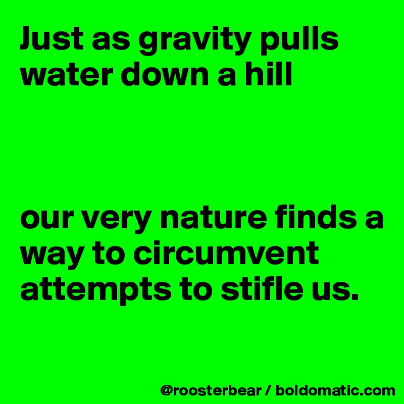 Just as gravity pulls water down a hill



our very nature finds a way to circumvent attempts to stifle us.

