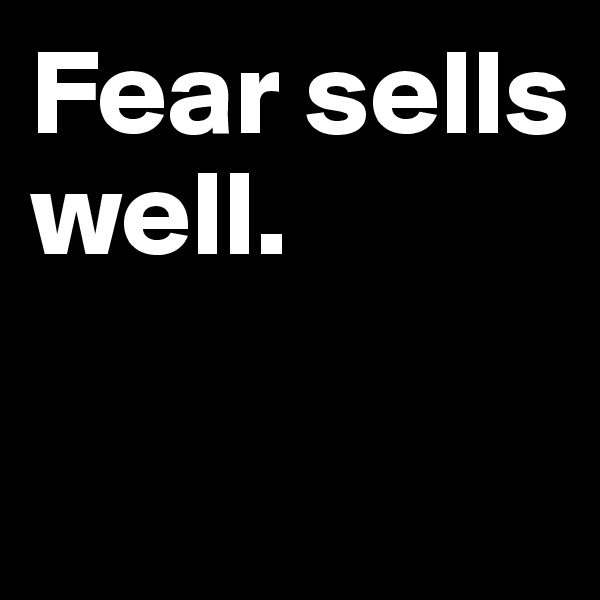 Fear sells well. 

