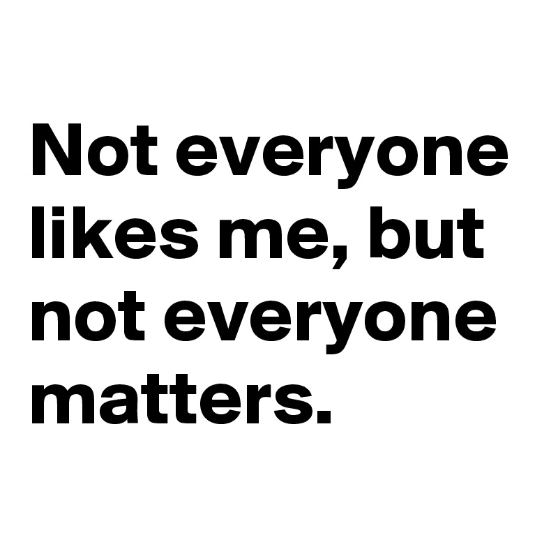 
Not everyone likes me, but not everyone matters. 
