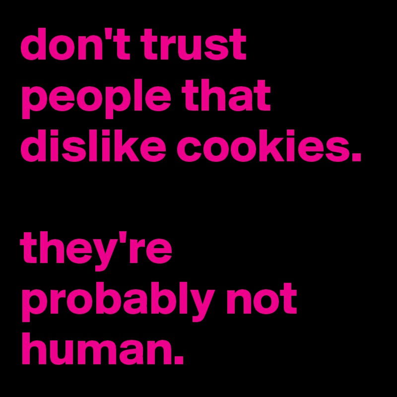 don't trust people that dislike cookies.

they're probably not human. 