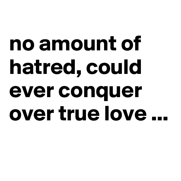 
no amount of hatred, could ever conquer over true love ...

