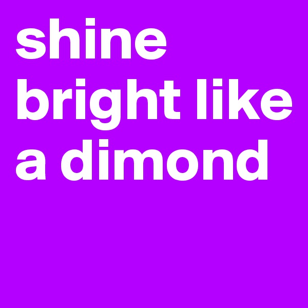 shine bright like a dimond 
