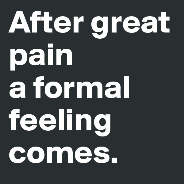After great pain
a formal feeling comes.