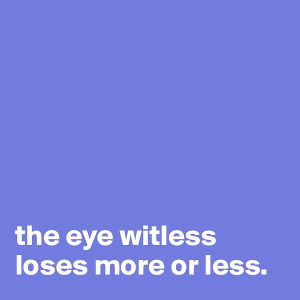 






the eye witless loses more or less.