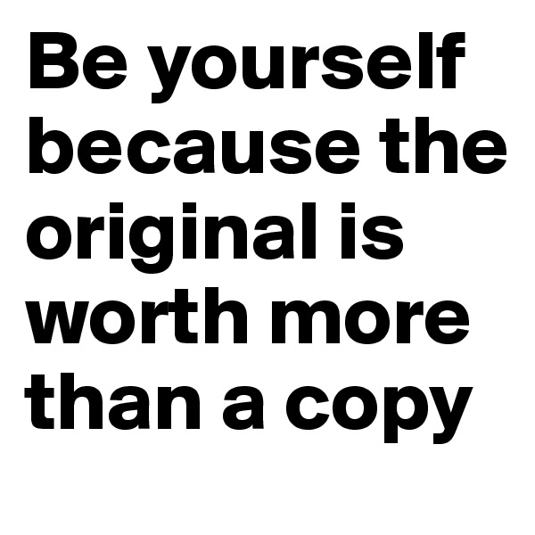 Be yourself because the original is worth more than a copy