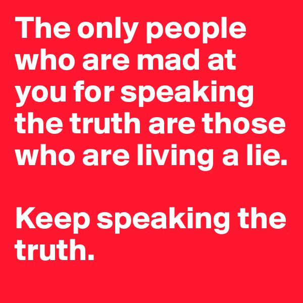 The only people who are mad at you for speaking the truth are those who are living a lie. 

Keep speaking the truth.