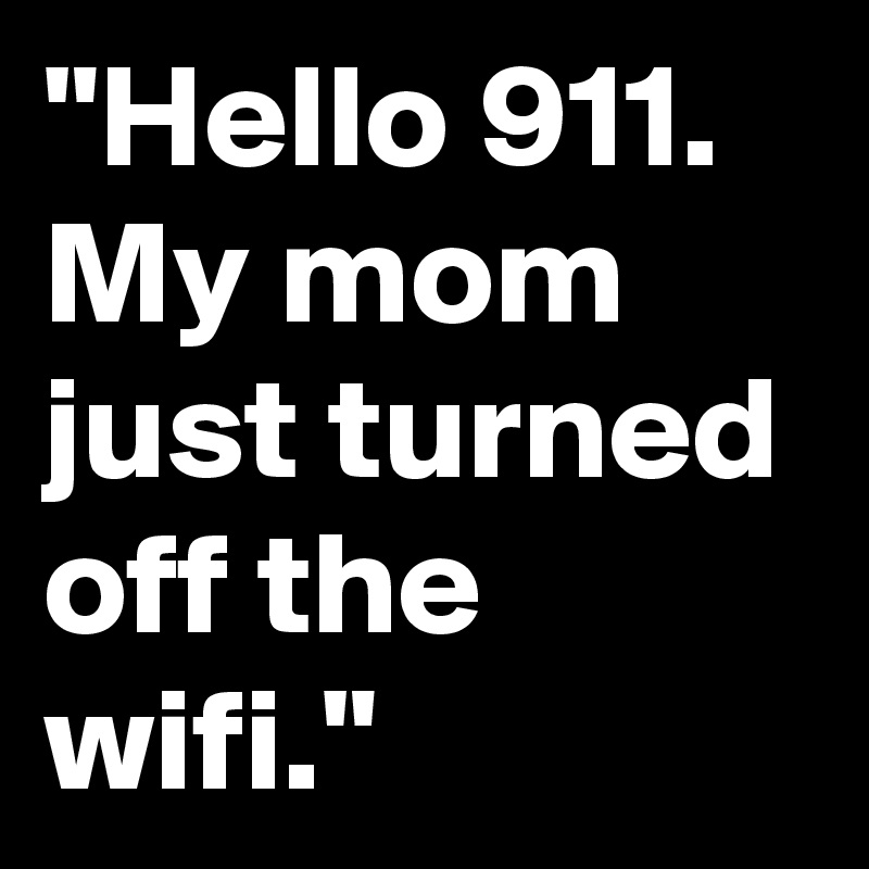 "Hello 911. My mom just turned off the wifi."