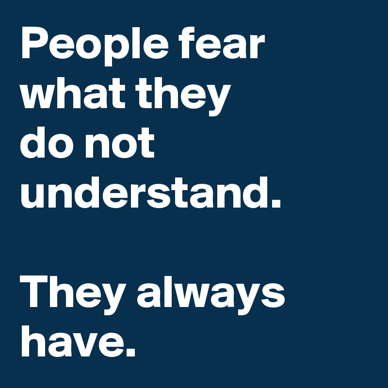 People fear what they 
do not understand.

They always have.
